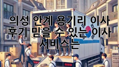 의성 안계 용기리 이사 후기: 믿을 수 있는 이사 서비스는?