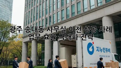 광주 송대동 사무실 이전 성공 사례: 업무 효율 극대화 전략