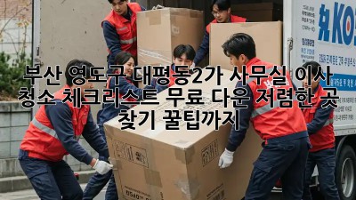 부산 영도구 대평동2가 사무실 이사 청소 체크리스트 무료 다운! 저렴한 곳 찾기 꿀팁까지! ✨